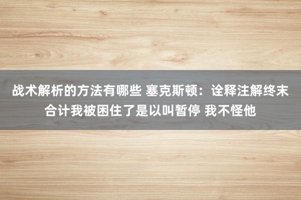 战术解析的方法有哪些 塞克斯顿：诠释注解终末合计我被困住了是以叫暂停 我不怪他