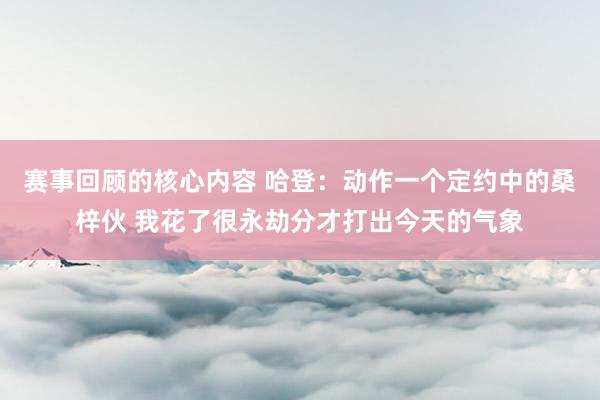 赛事回顾的核心内容 哈登：动作一个定约中的桑梓伙 我花了很永劫分才打出今天的气象