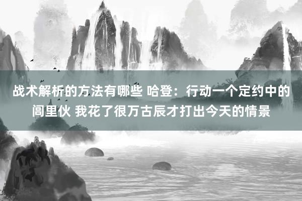 战术解析的方法有哪些 哈登：行动一个定约中的闾里伙 我花了很万古辰才打出今天的情景