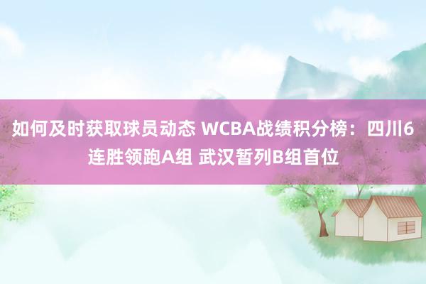 如何及时获取球员动态 WCBA战绩积分榜：四川6连胜领跑A组 武汉暂列B组首位