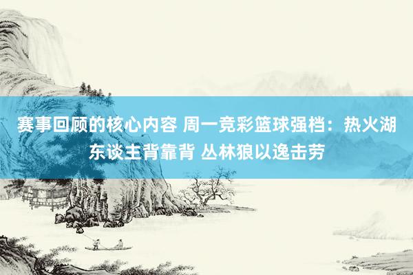 赛事回顾的核心内容 周一竞彩篮球强档：热火湖东谈主背靠背 丛林狼以逸击劳