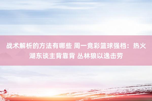 战术解析的方法有哪些 周一竞彩篮球强档：热火湖东谈主背靠背 丛林狼以逸击劳