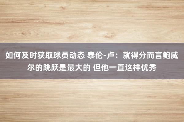 如何及时获取球员动态 泰伦-卢：就得分而言鲍威尔的跳跃是最大的 但他一直这样优秀