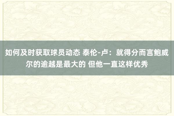 如何及时获取球员动态 泰伦-卢：就得分而言鲍威尔的逾越是最大的 但他一直这样优秀