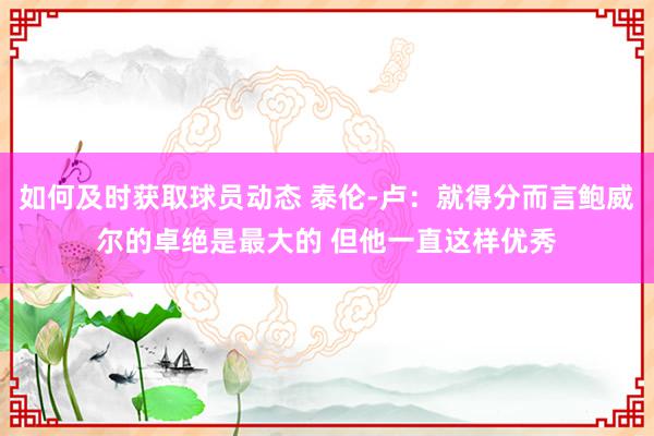 如何及时获取球员动态 泰伦-卢：就得分而言鲍威尔的卓绝是最大的 但他一直这样优秀