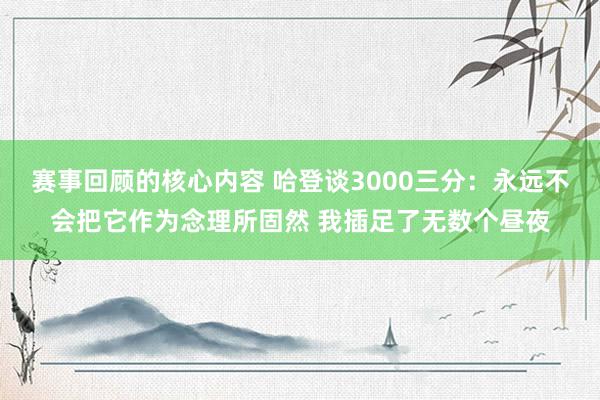 赛事回顾的核心内容 哈登谈3000三分：永远不会把它作为念理所固然 我插足了无数个昼夜