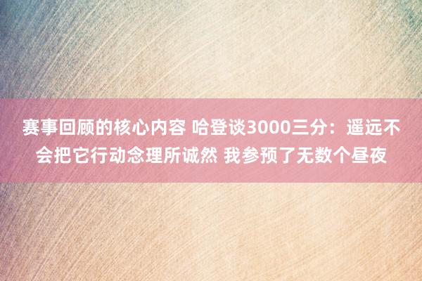 赛事回顾的核心内容 哈登谈3000三分：遥远不会把它行动念理所诚然 我参预了无数个昼夜