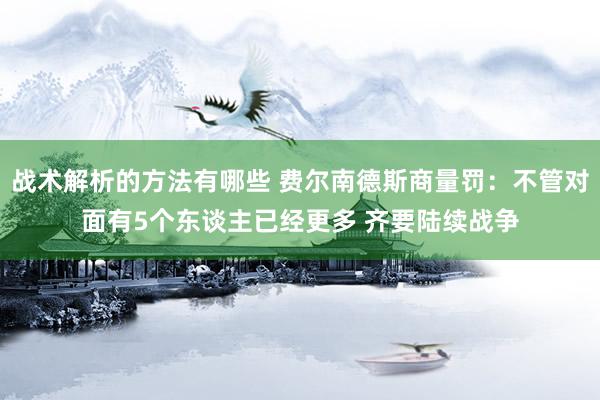 战术解析的方法有哪些 费尔南德斯商量罚：不管对面有5个东谈主已经更多 齐要陆续战争