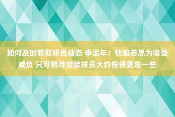 如何及时获取球员动态 季孟年：快船若思为哈登减负 只可期待变装球员大约投得更准一些