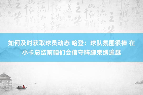 如何及时获取球员动态 哈登：球队氛围很棒 在小卡总结前咱们会信守阵脚束缚逾越