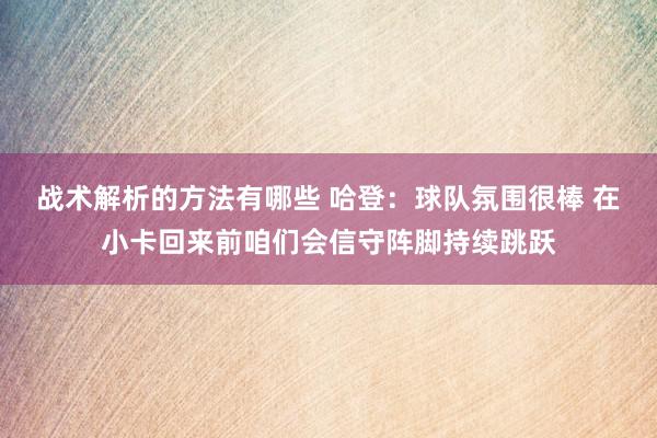 战术解析的方法有哪些 哈登：球队氛围很棒 在小卡回来前咱们会信守阵脚持续跳跃