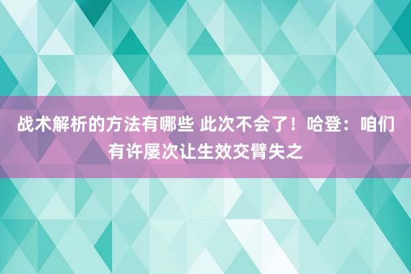 战术解析的方法有哪些 此次不会了！哈登：咱们有许屡次让生效交臂失之