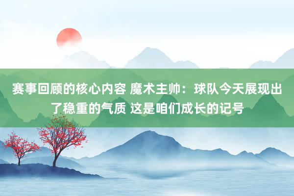 赛事回顾的核心内容 魔术主帅：球队今天展现出了稳重的气质 这是咱们成长的记号