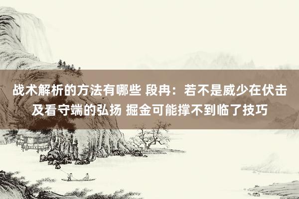 战术解析的方法有哪些 段冉：若不是威少在伏击及看守端的弘扬 掘金可能撑不到临了技巧