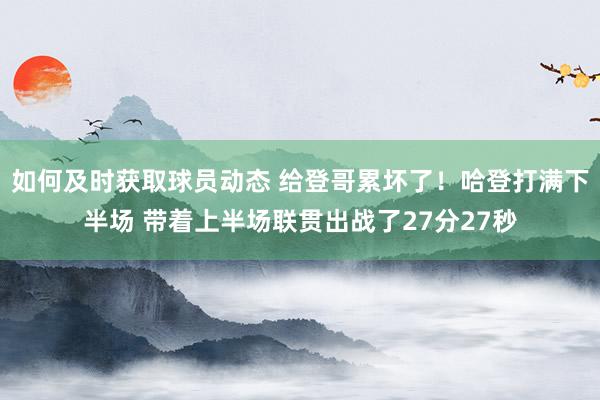 如何及时获取球员动态 给登哥累坏了！哈登打满下半场 带着上半场联贯出战了27分27秒