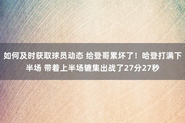 如何及时获取球员动态 给登哥累坏了！哈登打满下半场 带着上半场辘集出战了27分27秒