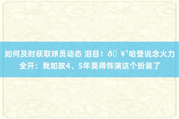 如何及时获取球员动态 泪目！🥹哈登说念火力全开：我如故4、5年莫得饰演这个扮装了