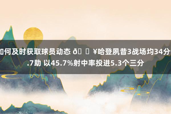 如何及时获取球员动态 🔥哈登夙昔3战场均34分9.7助 以45.7%射中率投进5.3个三分