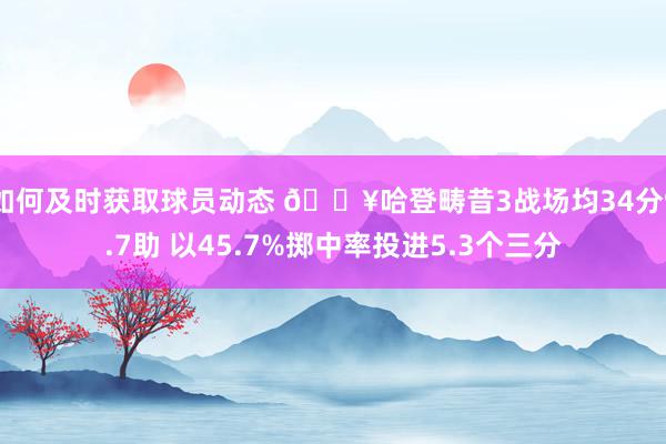 如何及时获取球员动态 🔥哈登畴昔3战场均34分9.7助 以45.7%掷中率投进5.3个三分