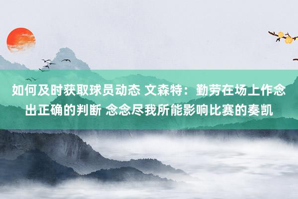 如何及时获取球员动态 文森特：勤劳在场上作念出正确的判断 念念尽我所能影响比赛的奏凯