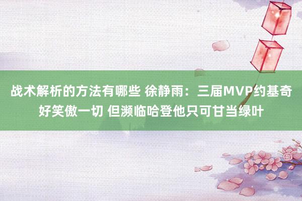 战术解析的方法有哪些 徐静雨：三届MVP约基奇好笑傲一切 但濒临哈登他只可甘当绿叶