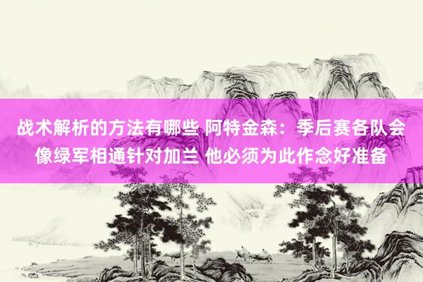 战术解析的方法有哪些 阿特金森：季后赛各队会像绿军相通针对加兰 他必须为此作念好准备