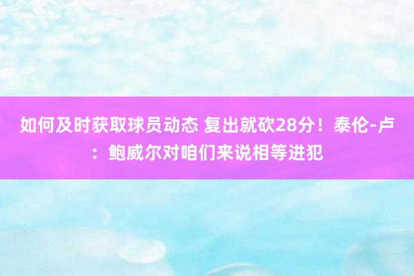 如何及时获取球员动态 复出就砍28分！泰伦-卢：鲍威尔对咱们来说相等进犯