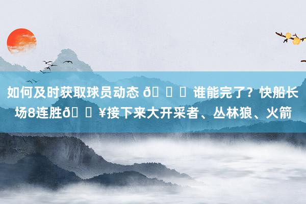 如何及时获取球员动态 😉谁能完了？快船长场8连胜🔥接下来大开采者、丛林狼、火箭