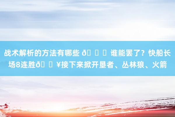 战术解析的方法有哪些 😉谁能罢了？快船长场8连胜🔥接下来掀开垦者、丛林狼、火箭