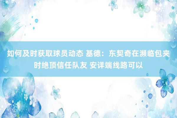 如何及时获取球员动态 基德：东契奇在濒临包夹时绝顶信任队友 安详端线路可以