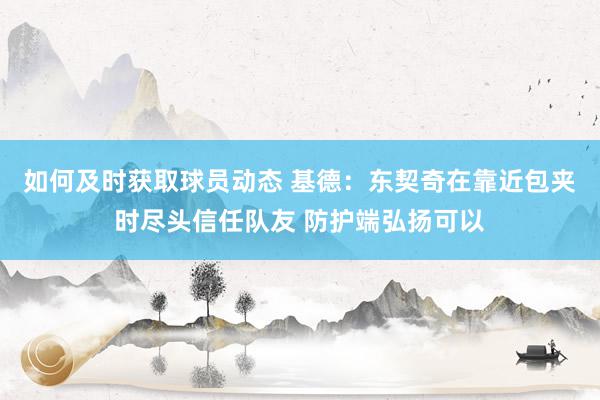 如何及时获取球员动态 基德：东契奇在靠近包夹时尽头信任队友 防护端弘扬可以