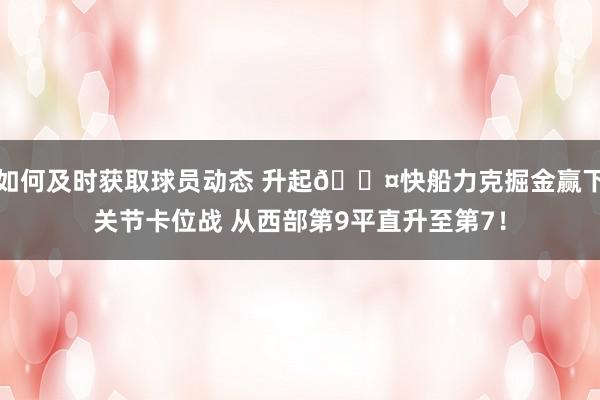 如何及时获取球员动态 升起😤快船力克掘金赢下关节卡位战 从西部第9平直升至第7！