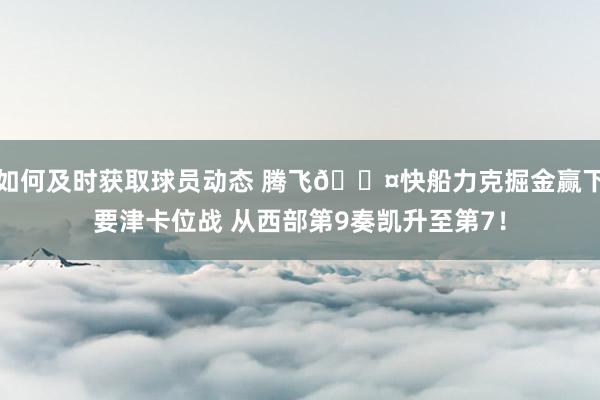 如何及时获取球员动态 腾飞😤快船力克掘金赢下要津卡位战 从西部第9奏凯升至第7！