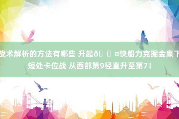 战术解析的方法有哪些 升起😤快船力克掘金赢下短处卡位战 从西部第9径直升至第7！