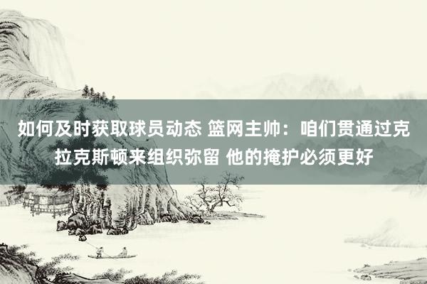 如何及时获取球员动态 篮网主帅：咱们贯通过克拉克斯顿来组织弥留 他的掩护必须更好