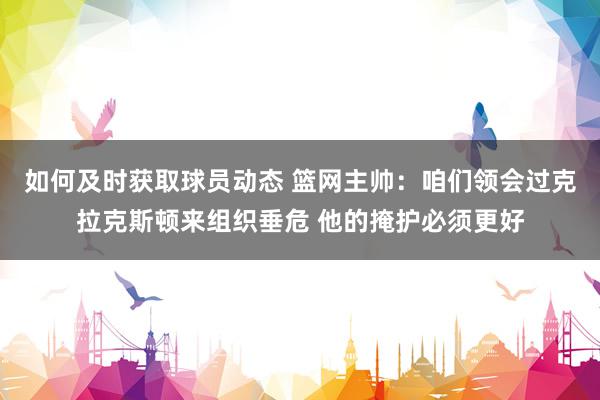 如何及时获取球员动态 篮网主帅：咱们领会过克拉克斯顿来组织垂危 他的掩护必须更好