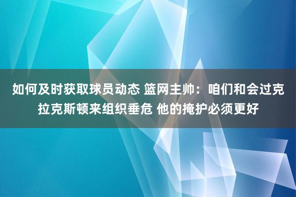 如何及时获取球员动态 篮网主帅：咱们和会过克拉克斯顿来组织垂危 他的掩护必须更好