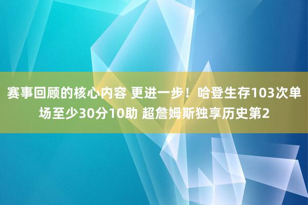 赛事回顾的核心内容 更进一步！哈登生存103次单场至少30分10助 超詹姆斯独享历史第2