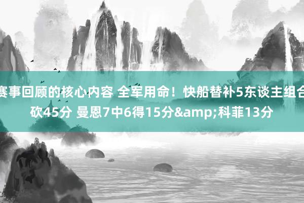 赛事回顾的核心内容 全军用命！快船替补5东谈主组合砍45分 曼恩7中6得15分&科菲13分