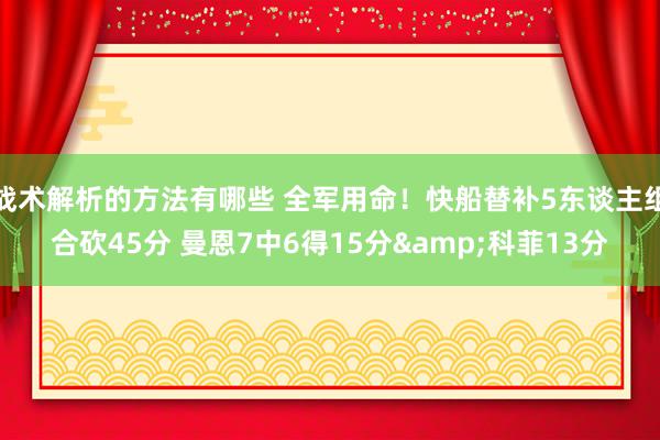 战术解析的方法有哪些 全军用命！快船替补5东谈主组合砍45分 曼恩7中6得15分&科菲13分