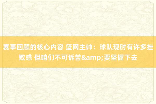 赛事回顾的核心内容 篮网主帅：球队现时有许多挫败感 但咱们不可诉苦&要坚握下去