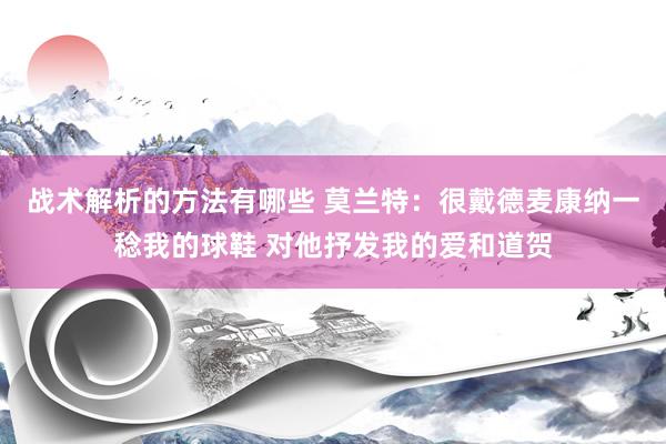 战术解析的方法有哪些 莫兰特：很戴德麦康纳一稔我的球鞋 对他抒发我的爱和道贺