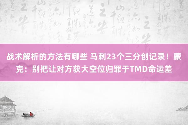 战术解析的方法有哪些 马刺23个三分创记录！蒙克：别把让对方获大空位归罪于TMD命运差