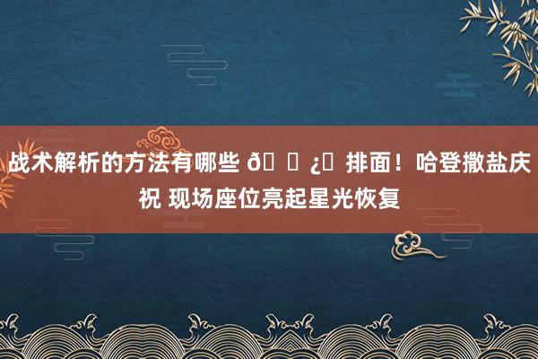 战术解析的方法有哪些 🐿️排面！哈登撒盐庆祝 现场座位亮起星光恢复