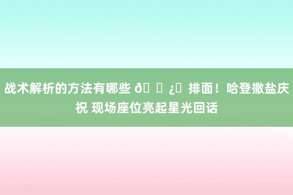 战术解析的方法有哪些 🐿️排面！哈登撒盐庆祝 现场座位亮起星光回话