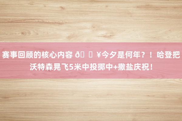 赛事回顾的核心内容 💥今夕是何年？！哈登把沃特森晃飞5米中投掷中+撒盐庆祝！