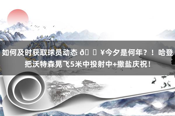 如何及时获取球员动态 💥今夕是何年？！哈登把沃特森晃飞5米中投射中+撒盐庆祝！