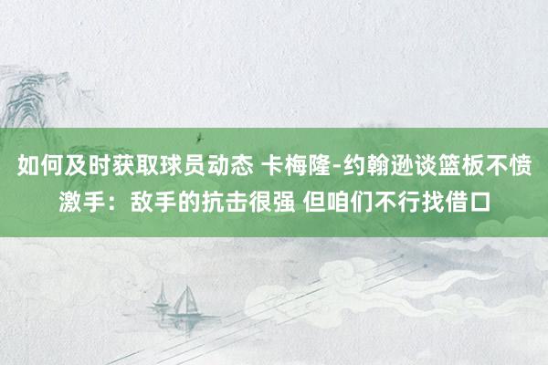 如何及时获取球员动态 卡梅隆-约翰逊谈篮板不愤激手：敌手的抗击很强 但咱们不行找借口