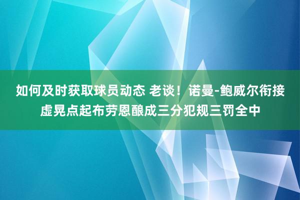 如何及时获取球员动态 老谈！诺曼-鲍威尔衔接虚晃点起布劳恩酿成三分犯规三罚全中