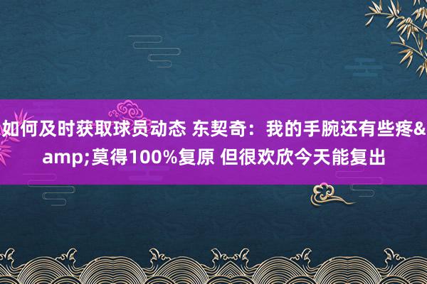 如何及时获取球员动态 东契奇：我的手腕还有些疼&莫得100%复原 但很欢欣今天能复出